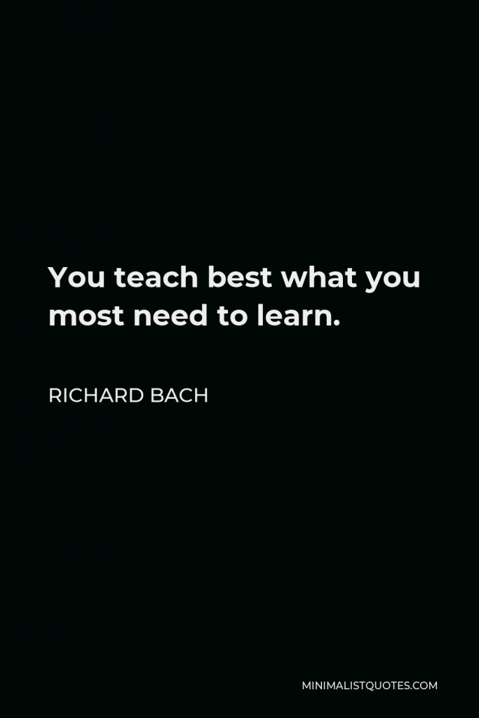 Richard Bach Quote - You teach best what you most need to learn.