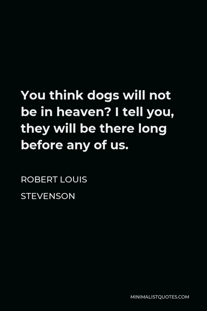 Robert Louis Stevenson Quote - You think dogs will not be in heaven? I tell you, they will be there long before any of us.