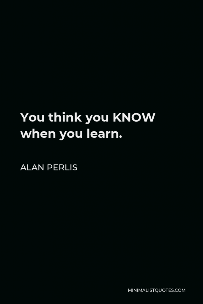 Alan Perlis Quote - You think you KNOW when you learn.