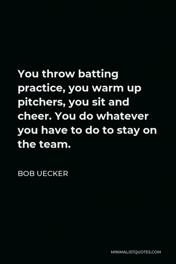 Bob Uecker Quote - You throw batting practice, you warm up pitchers, you sit and cheer. You do whatever you have to do to stay on the team.