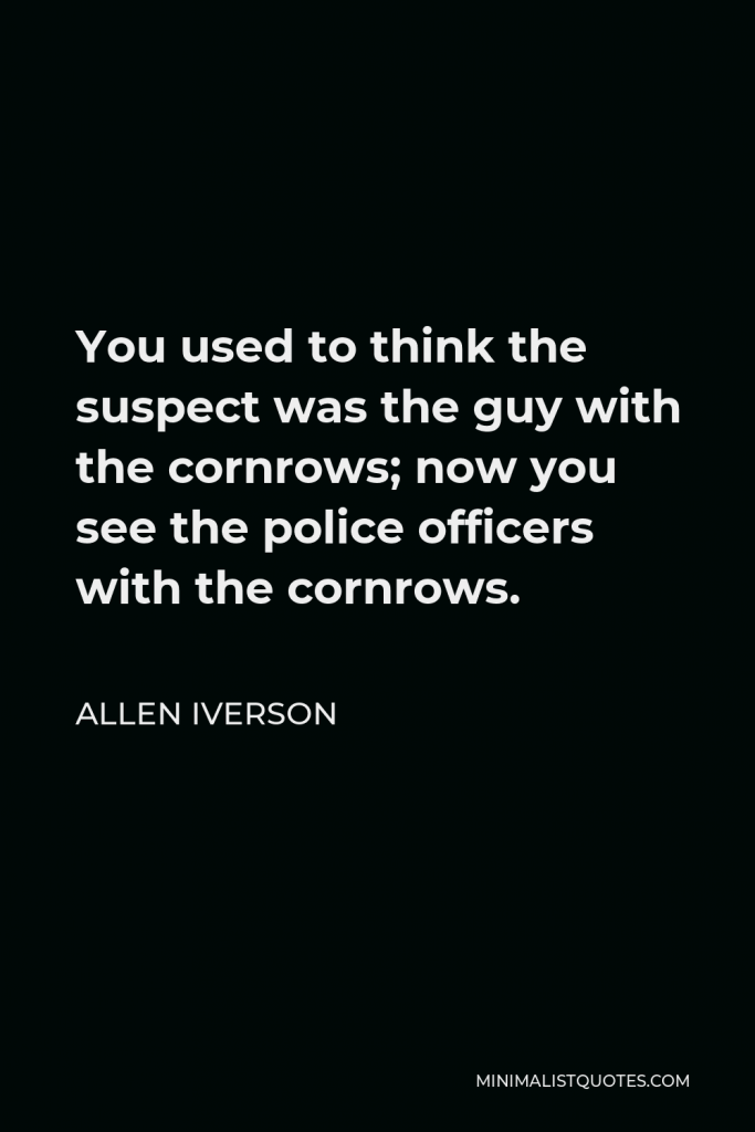 Allen Iverson Quote - You used to think the suspect was the guy with the cornrows; now you see the police officers with the cornrows.