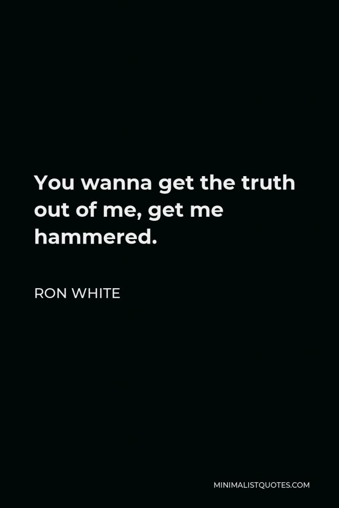 Ron White Quote - You wanna get the truth out of me, get me hammered.