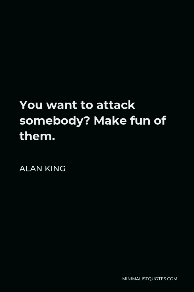 Alan King Quote - You want to attack somebody? Make fun of them.