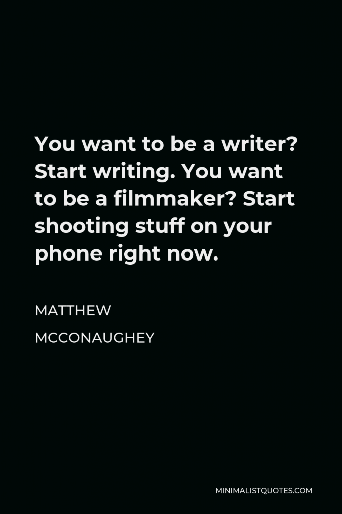 Matthew McConaughey Quote - You want to be a writer? Start writing. You want to be a filmmaker? Start shooting stuff on your phone right now.