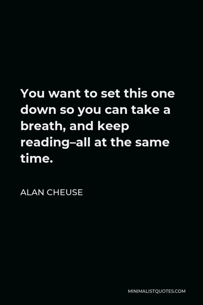 Alan Cheuse Quote - You want to set this one down so you can take a breath, and keep reading–all at the same time.