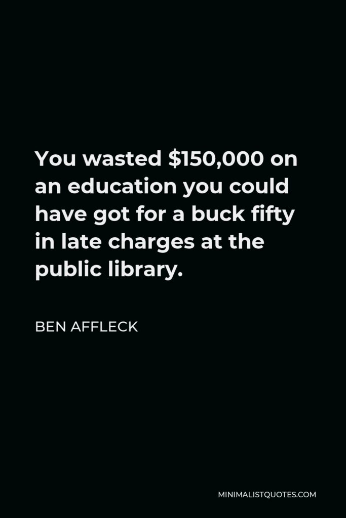 Ben Affleck Quote - You wasted $150,000 on an education you could have got for a buck fifty in late charges at the public library.