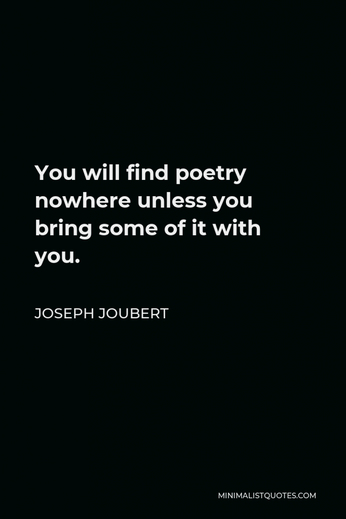 Joseph Joubert Quote - You will find poetry nowhere unless you bring some of it with you.