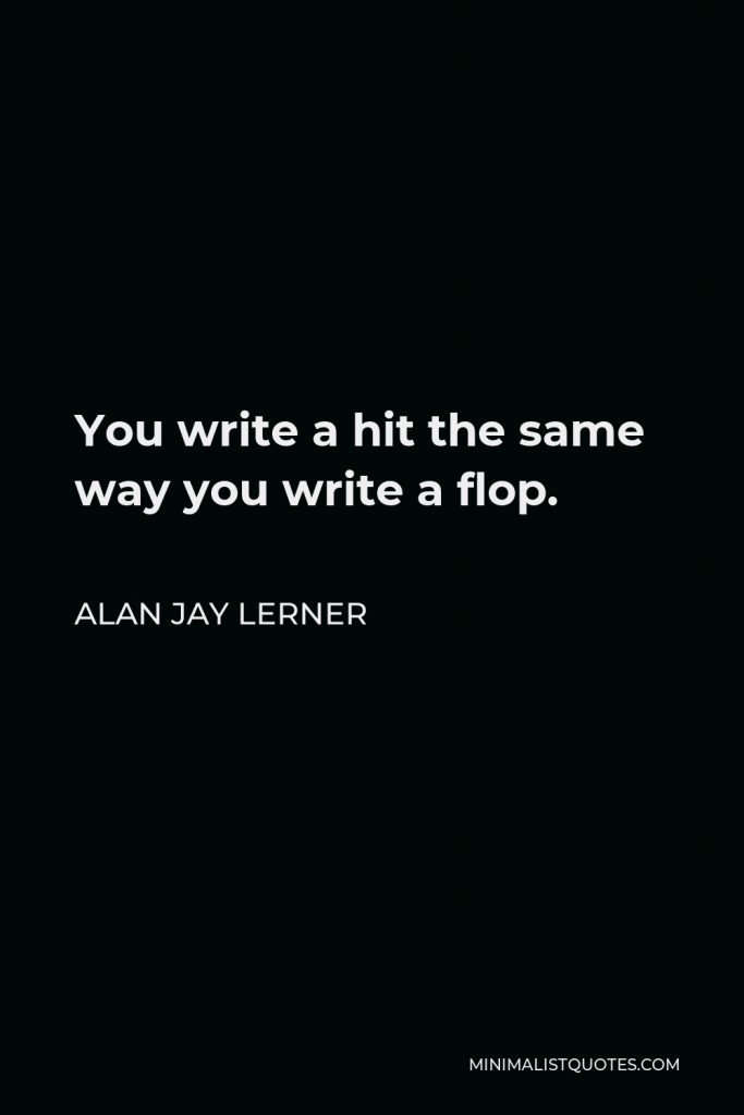 Alan Jay Lerner Quote - You write a hit the same way you write a flop.