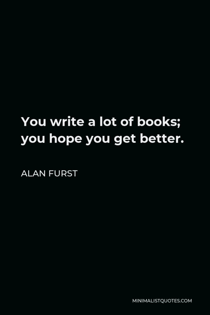 Alan Furst Quote - You write a lot of books; you hope you get better.