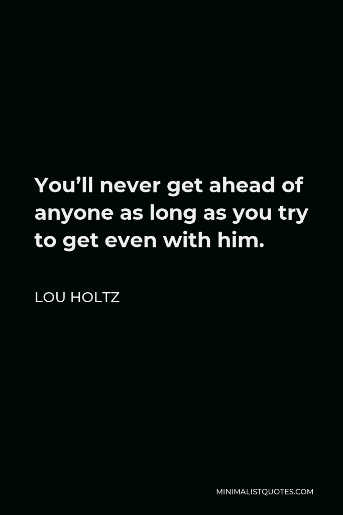 Lou Holtz Quote - You’ll never get ahead of anyone as long as you try to get even with him.