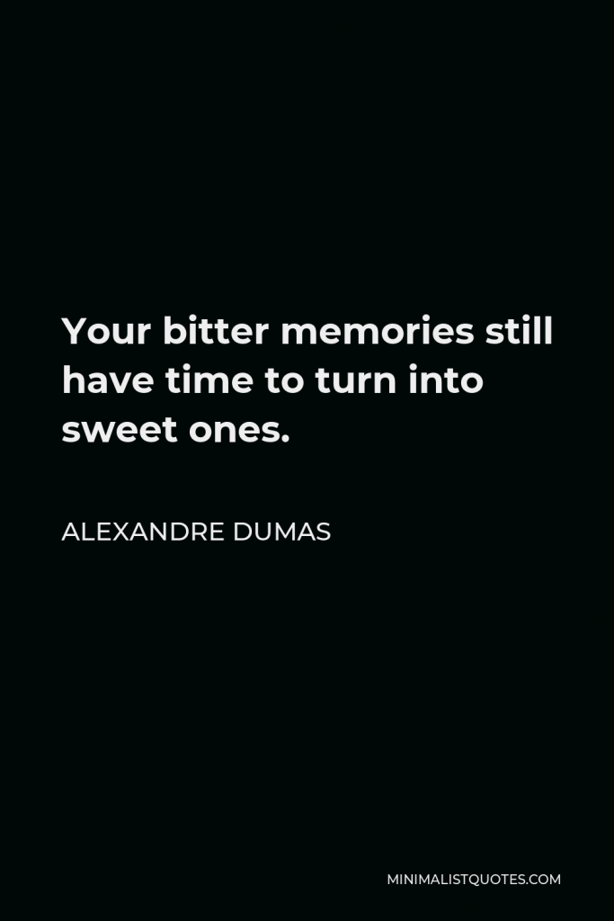 Alexandre Dumas Quote - Your bitter memories still have time to turn into sweet ones.