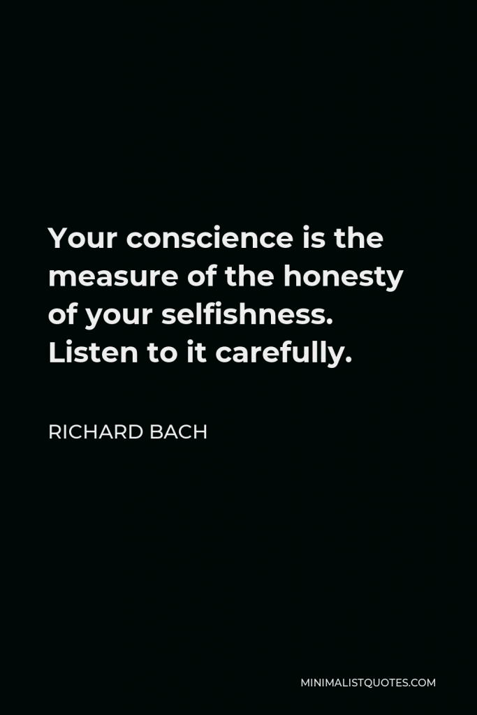 Richard Bach Quote - Your conscience is the measure of the honesty of your selfishness. Listen to it carefully.