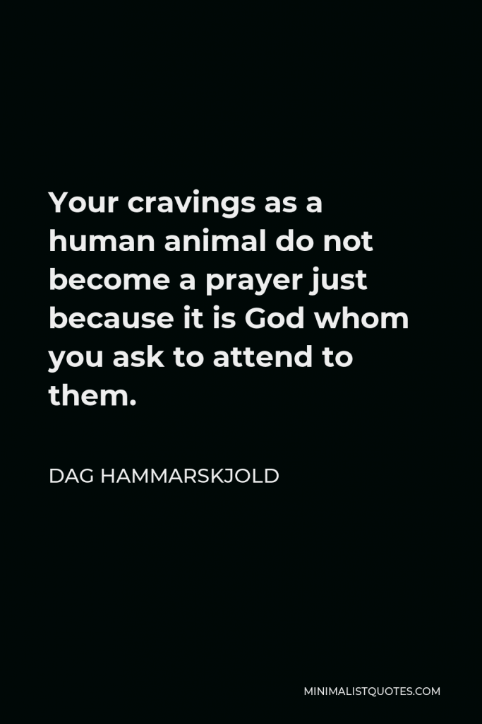 Dag Hammarskjold Quote - Your cravings as a human animal do not become a prayer just because it is God whom you ask to attend to them.