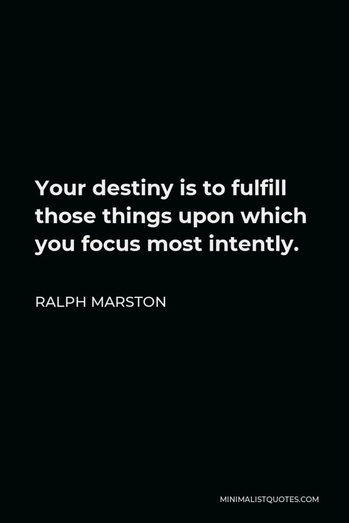 Ralph Marston Quote - Your destiny is to fulfill those things upon which you focus most intently.