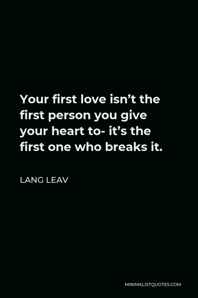 Lang Leav Quote - Your first love isn’t the first person you give your heart to- it’s the first one who breaks it.