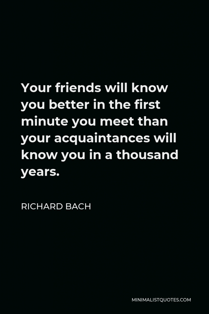 Richard Bach Quote - Your friends will know you better in the first minute you meet than your acquaintances will know you in a thousand years.