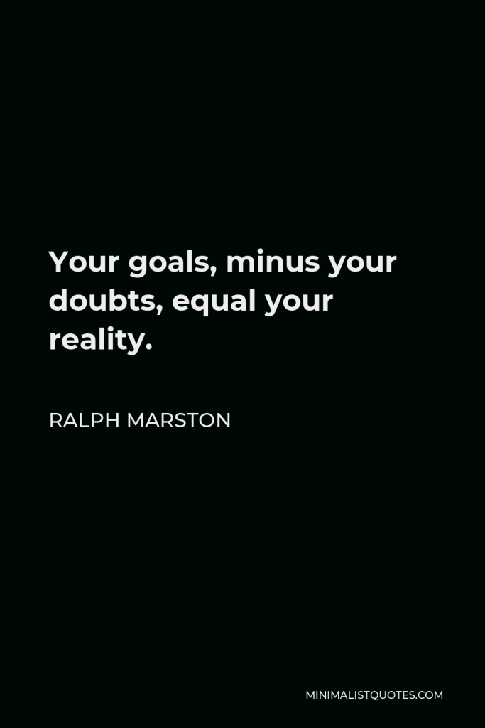 Ralph Marston Quote - Your goals, minus your doubts, equal your reality.