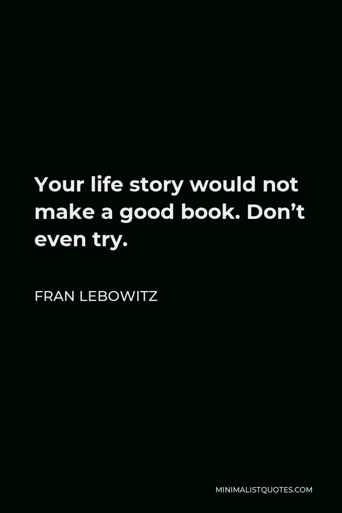 Fran Lebowitz Quote - Your life story would not make a good book. Don’t even try.