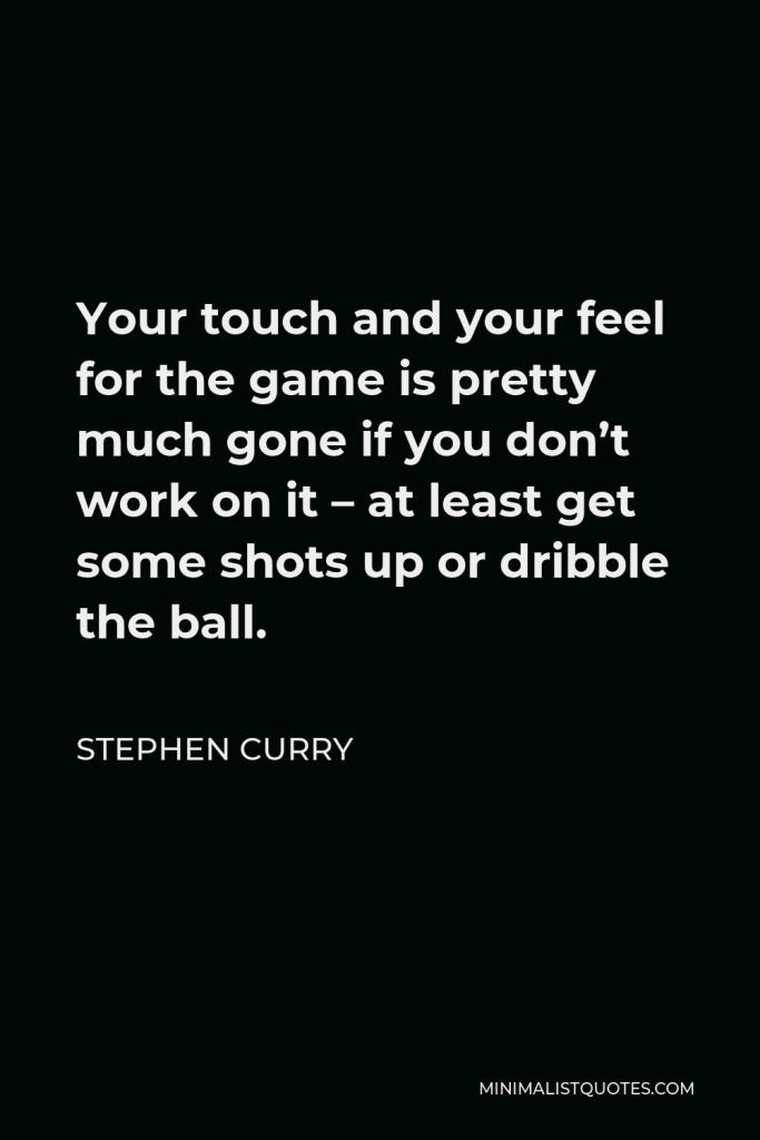 Stephen Curry Quote - Your touch and your feel for the game is pretty much gone if you don’t work on it – at least get some shots up or dribble the ball.