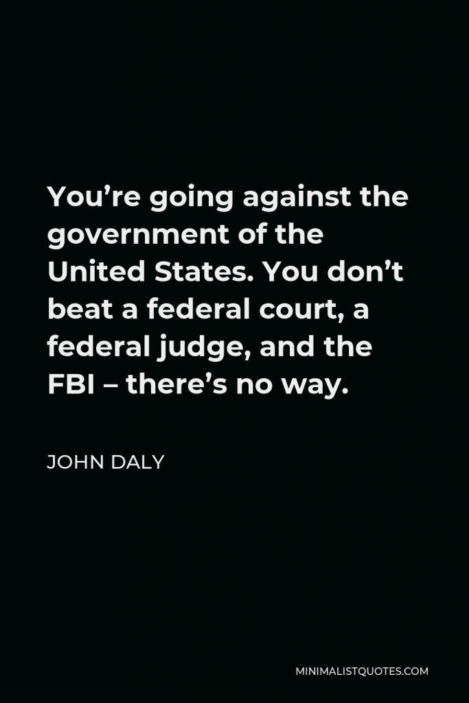 John Daly Quote - You’re going against the government of the United States. You don’t beat a federal court, a federal judge, and the FBI – there’s no way.