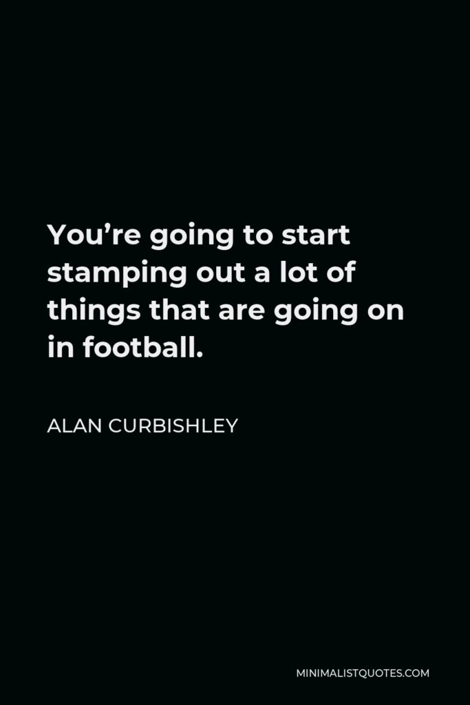 Alan Curbishley Quote - You’re going to start stamping out a lot of things that are going on in football.