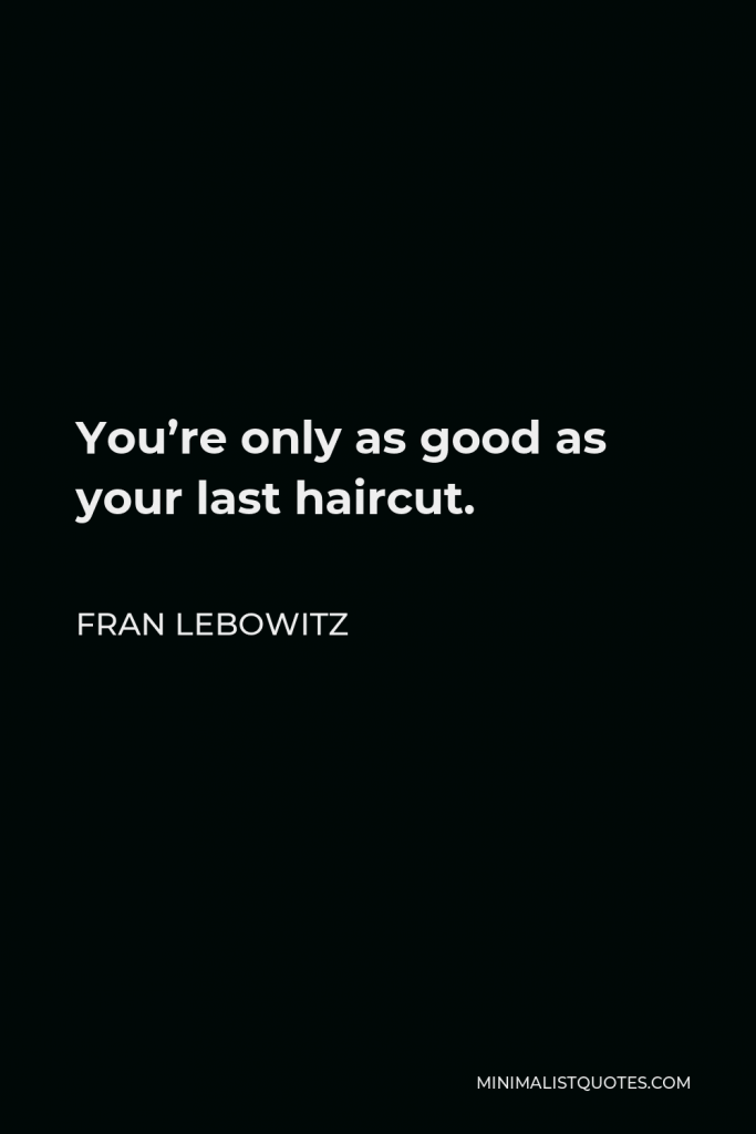 Fran Lebowitz Quote - You’re only as good as your last haircut.