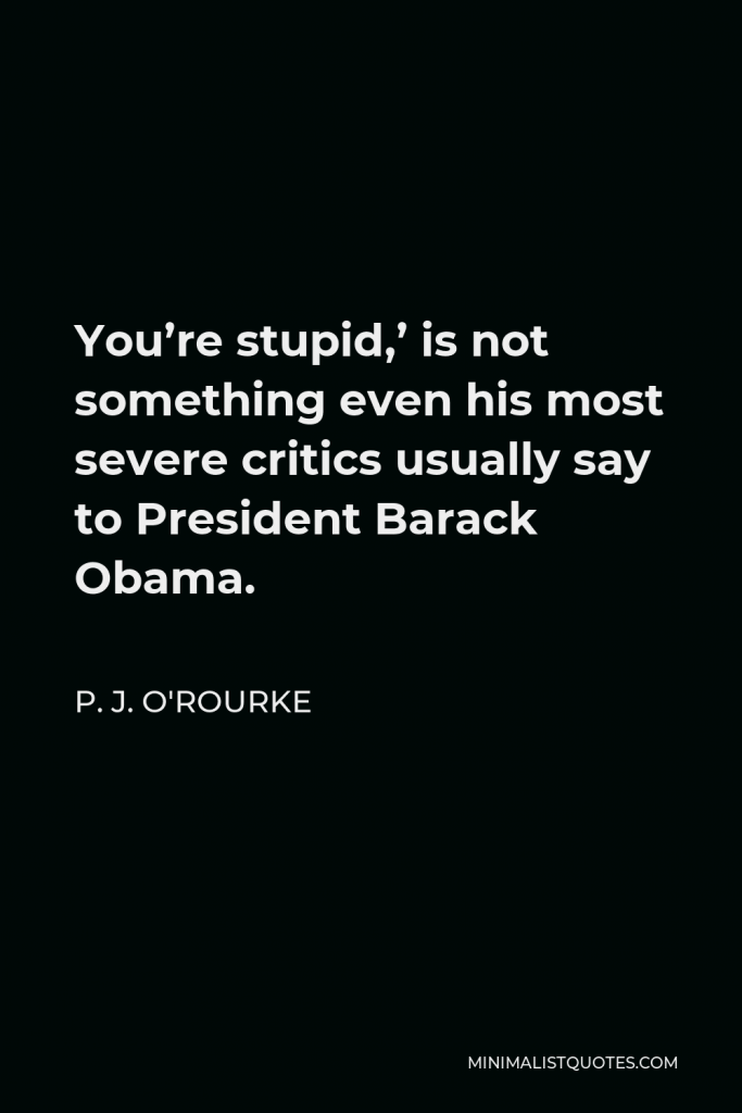 P. J. O'Rourke Quote - You’re stupid,’ is not something even his most severe critics usually say to President Barack Obama.