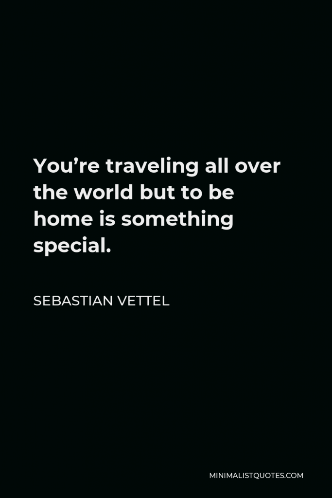 Sebastian Vettel Quote - You’re traveling all over the world but to be home is something special.