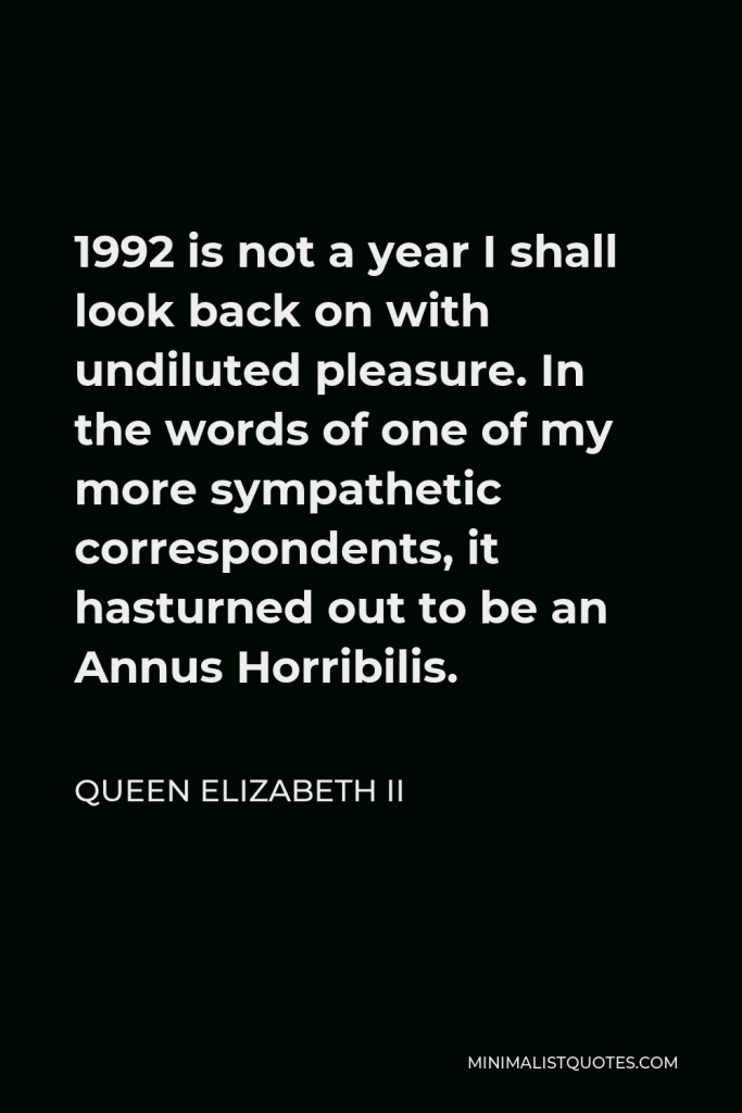 Queen Elizabeth II Quote - 1992 is not a year I shall look back on with undiluted pleasure. In the words of one of my more sympathetic correspondents, it hasturned out to be an Annus Horribilis.