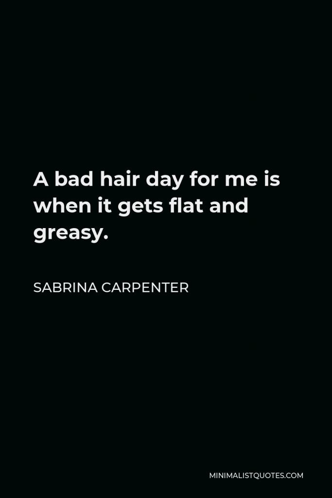 Sabrina Carpenter Quote - A bad hair day for me is when it gets flat and greasy.