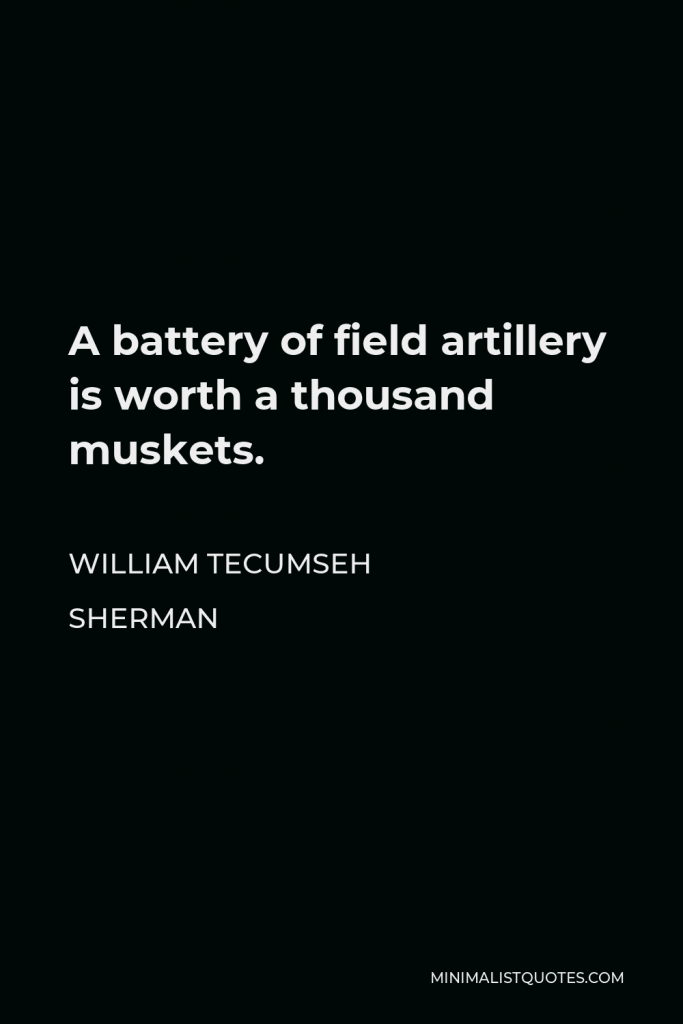 William Tecumseh Sherman Quote - A battery of field artillery is worth a thousand muskets.