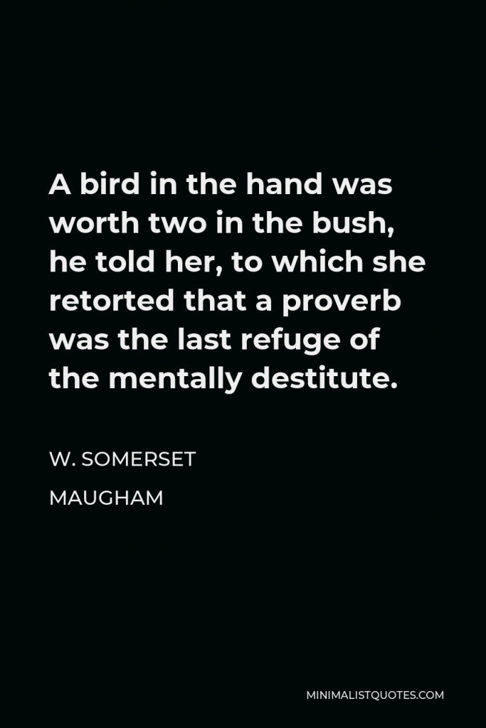 W. Somerset Maugham Quote - A bird in the hand was worth two in the bush, he told her, to which she retorted that a proverb was the last refuge of the mentally destitute.