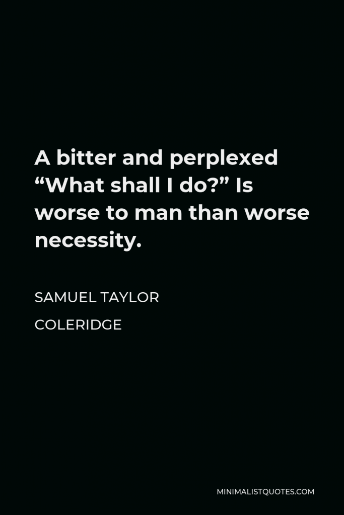 Samuel Taylor Coleridge Quote - A bitter and perplexed “What shall I do?” Is worse to man than worse necessity.
