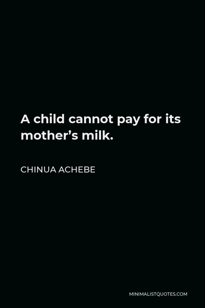 Chinua Achebe Quote - A child cannot pay for its mother’s milk.
