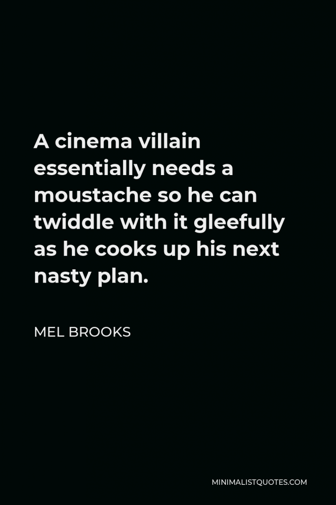 Mel Brooks Quote - A cinema villain essentially needs a moustache so he can twiddle with it gleefully as he cooks up his next nasty plan.