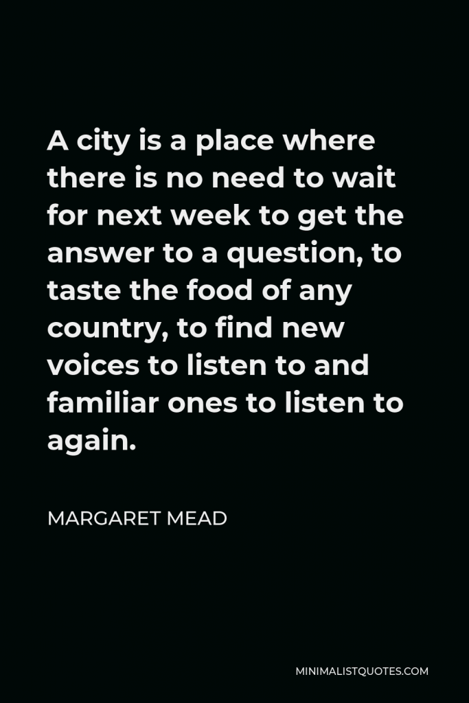 Margaret Mead Quote - A city is a place where there is no need to wait for next week to get the answer to a question, to taste the food of any country, to find new voices to listen to and familiar ones to listen to again.
