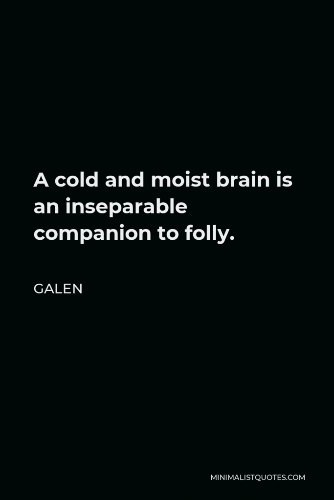 Galen Quote - A cold and moist brain is an inseparable companion to folly.