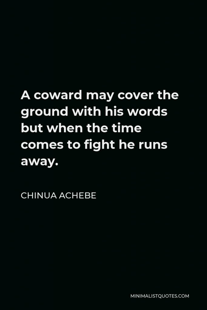 Chinua Achebe Quote - A coward may cover the ground with his words but when the time comes to fight he runs away.
