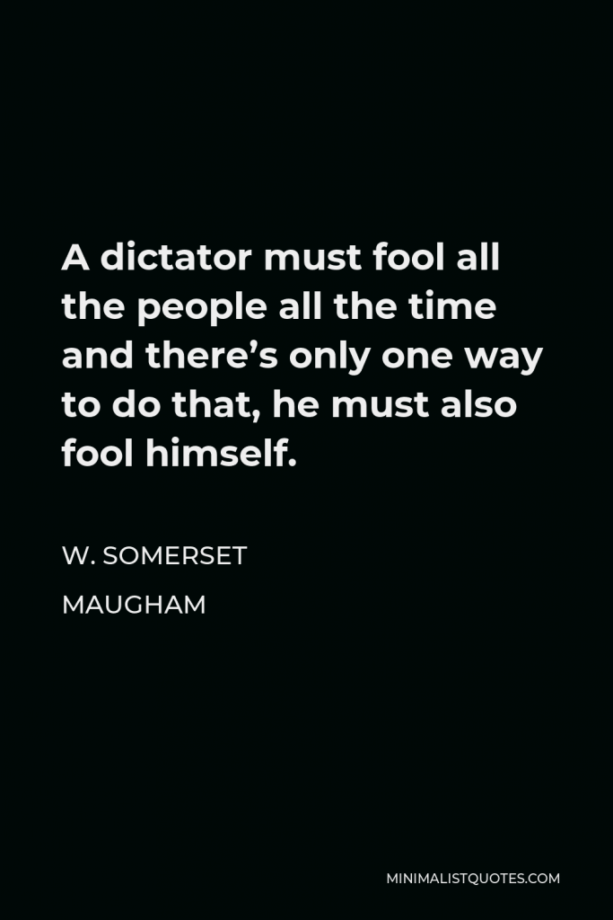 W. Somerset Maugham Quote - A dictator must fool all the people all the time and there’s only one way to do that, he must also fool himself.