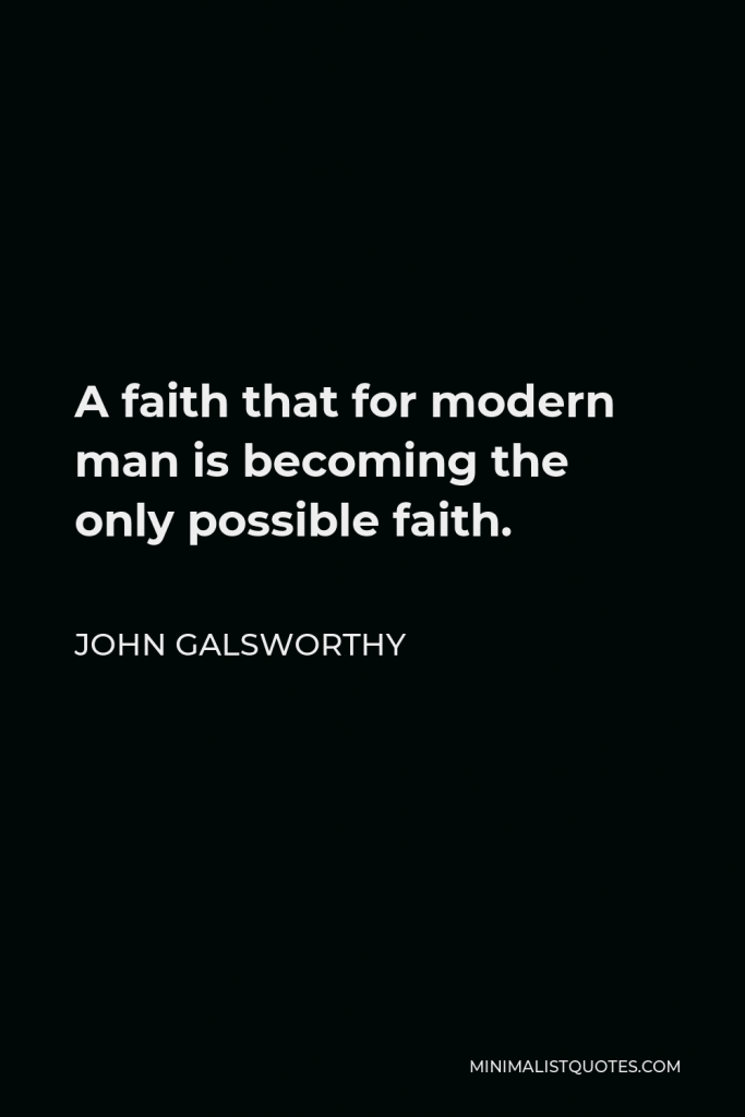 John Galsworthy Quote - A faith that for modern man is becoming the only possible faith.