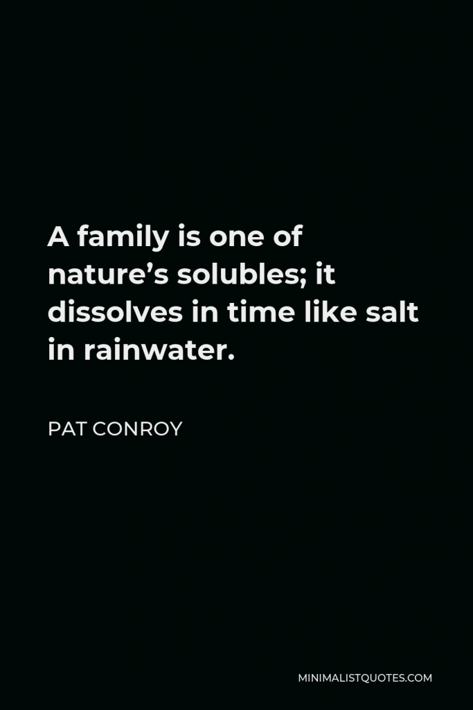Pat Conroy Quote - A family is one of nature’s solubles; it dissolves in time like salt in rainwater.