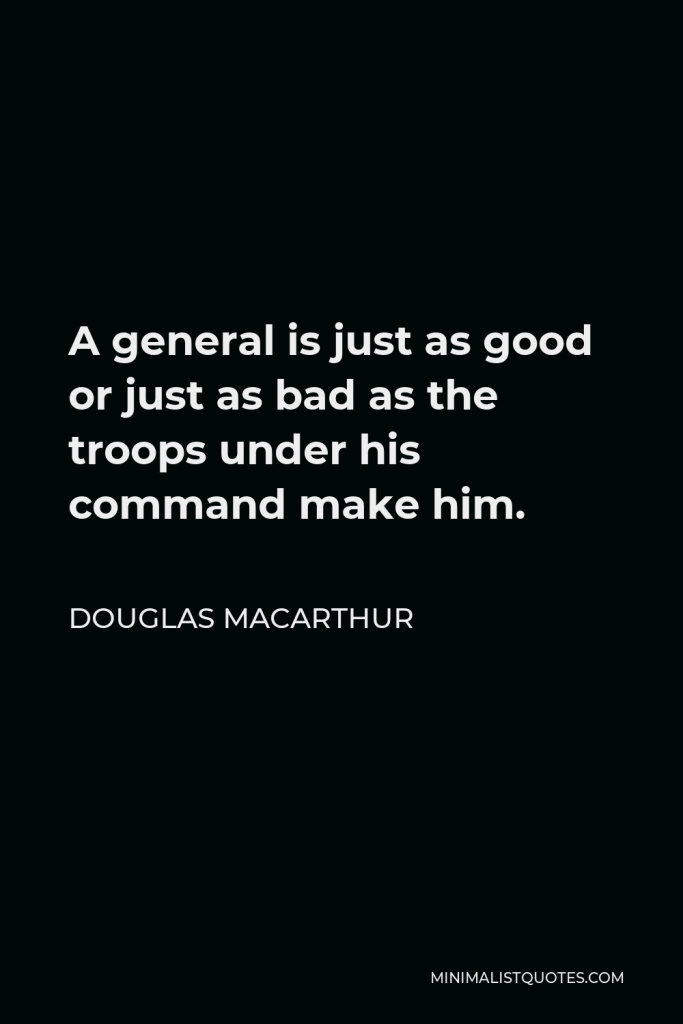 Douglas MacArthur Quote - A general is just as good or just as bad as the troops under his command make him.