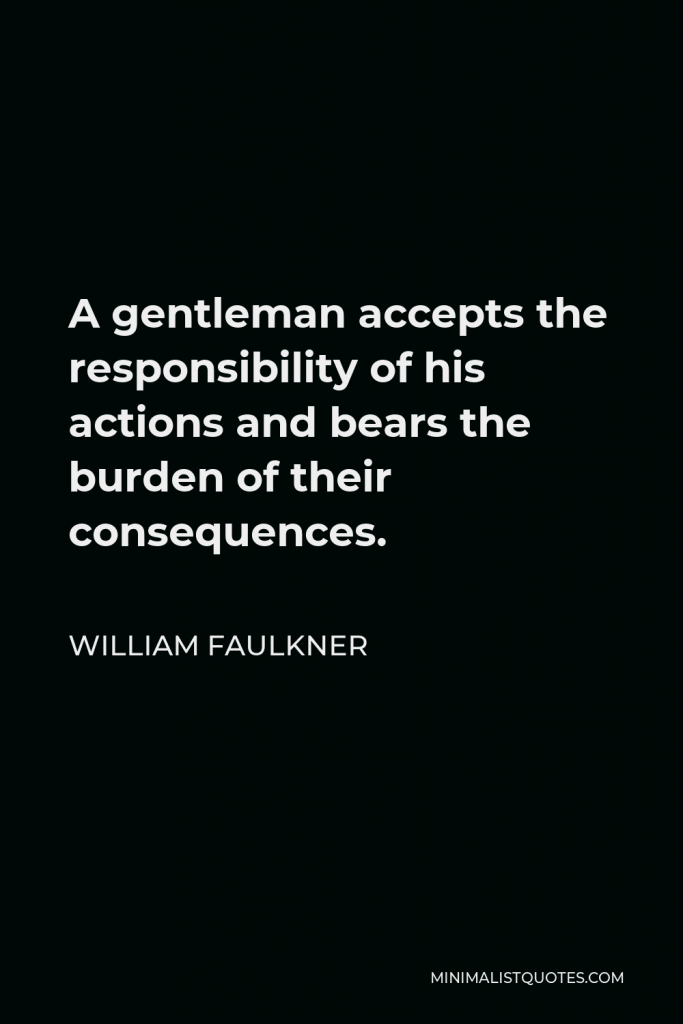 William Faulkner Quote - A gentleman accepts the responsibility of his actions and bears the burden of their consequences.