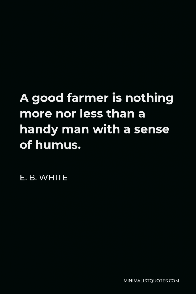 E. B. White Quote - A good farmer is nothing more nor less than a handy man with a sense of humus.