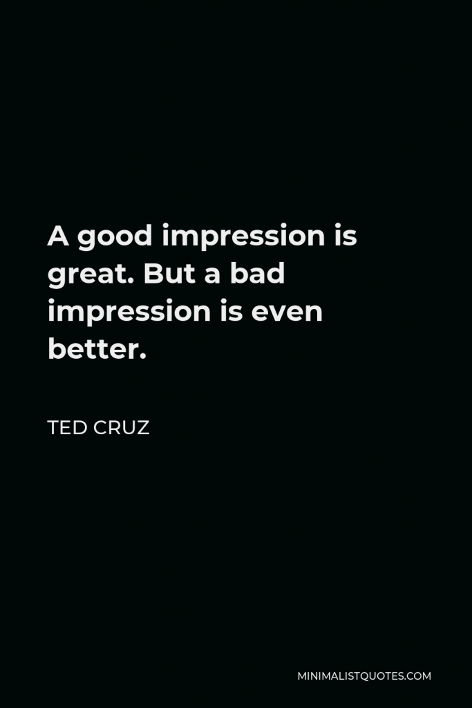 Ted Cruz Quote - A good impression is great. But a bad impression is even better.