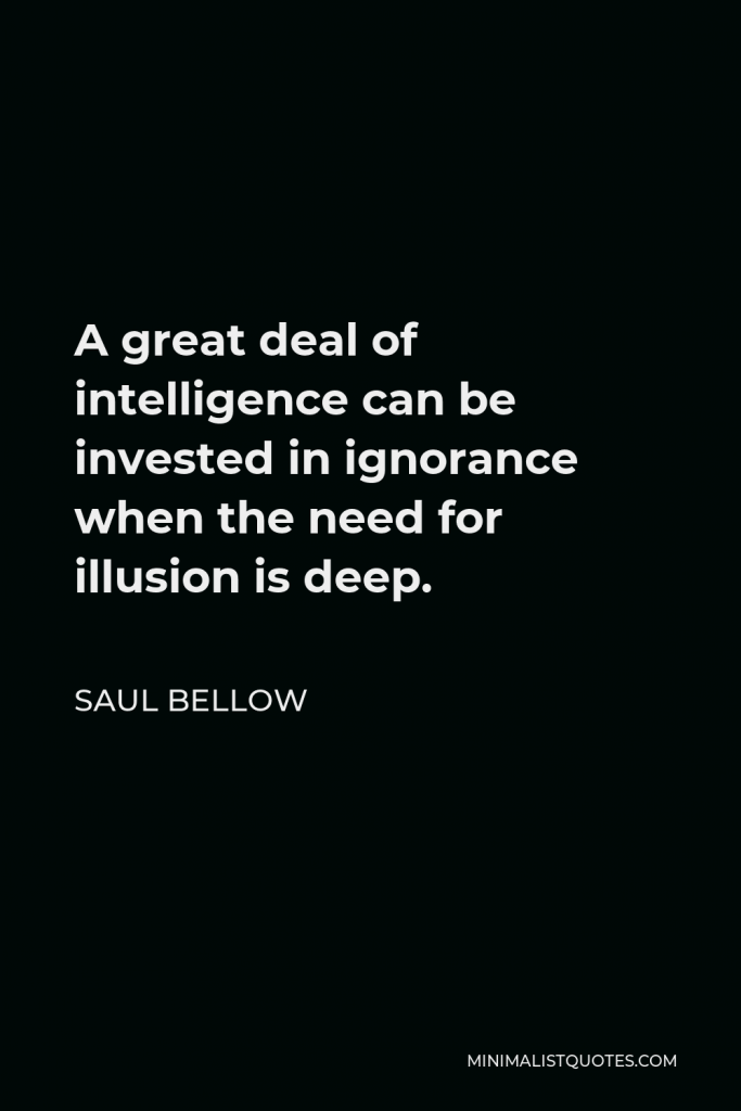 Saul Bellow Quote - A great deal of intelligence can be invested in ignorance when the need for illusion is deep.