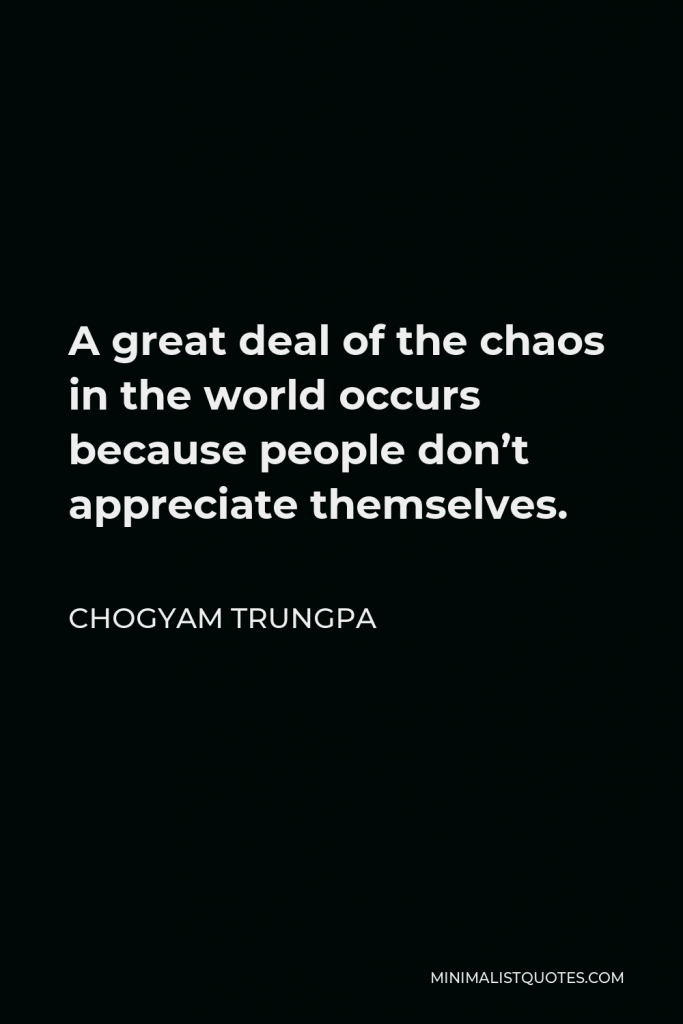 Chogyam Trungpa Quote - A great deal of the chaos in the world occurs because people don’t appreciate themselves.