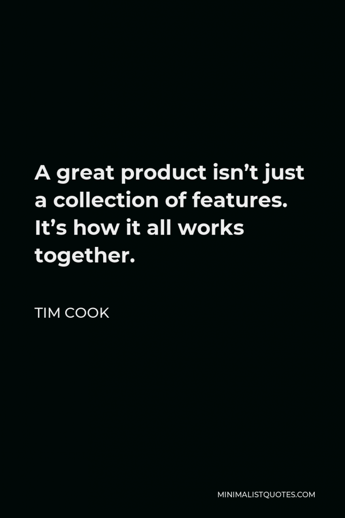 Tim Cook Quote - A great product isn’t just a collection of features. It’s how it all works together.