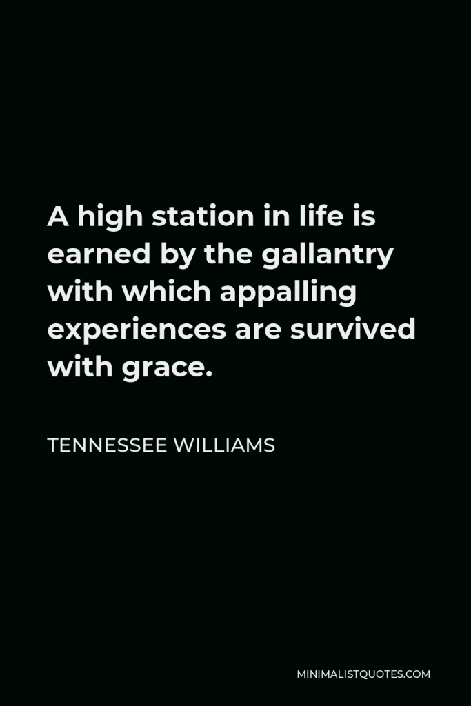 Tennessee Williams Quote - A high station in life is earned by the gallantry with which appalling experiences are survived with grace.