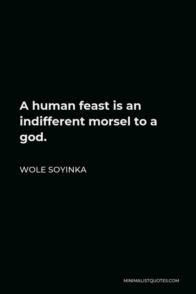 Wole Soyinka Quote - A human feast is an indifferent morsel to a god.